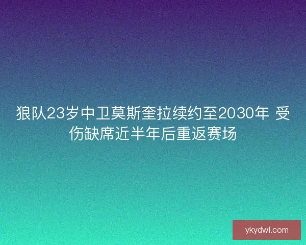 狼队23岁中卫莫斯奎拉续约至2030年 受伤缺席近半年后重返赛场