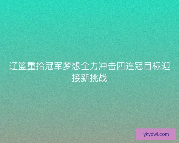 辽篮重拾冠军梦想全力冲击四连冠目标迎接新挑战