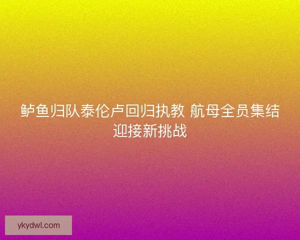鲈鱼归队泰伦卢回归执教 航母全员集结迎接新挑战