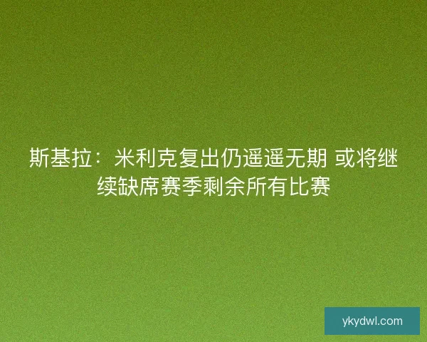 斯基拉：米利克复出仍遥遥无期 或将继续缺席赛季剩余所有比赛