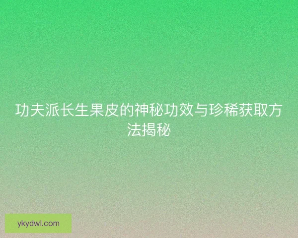 功夫派长生果皮的神秘功效与珍稀获取方法揭秘