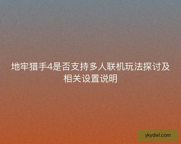 地牢猎手4是否支持多人联机玩法探讨及相关设置说明