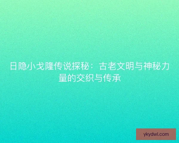 日隐小戈隆传说探秘：古老文明与神秘力量的交织与传承
