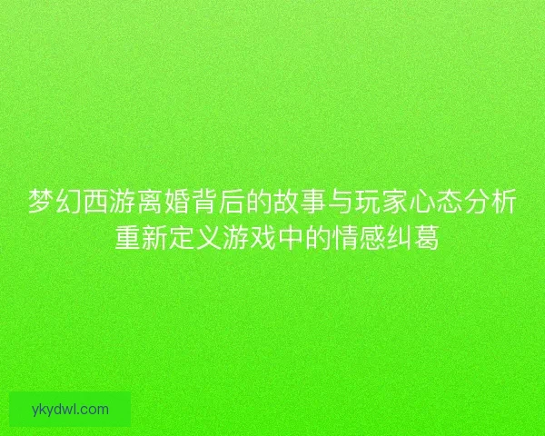 梦幻西游离婚背后的故事与玩家心态分析 重新定义游戏中的情感纠葛