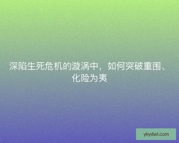 深陷生死危机的漩涡中，如何突破重围、化险为夷
