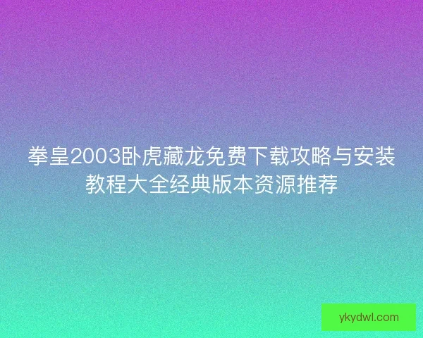 拳皇2003卧虎藏龙免费下载攻略与安装教程大全经典版本资源推荐