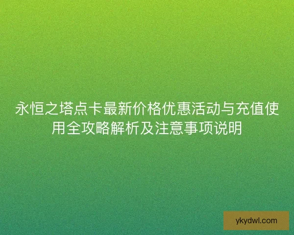 永恒之塔点卡最新价格优惠活动与充值使用全攻略解析及注意事项说明