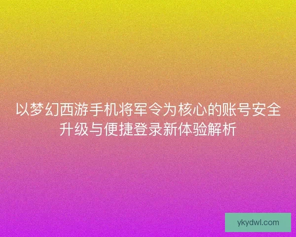以梦幻西游手机将军令为核心的账号安全升级与便捷登录新体验解析