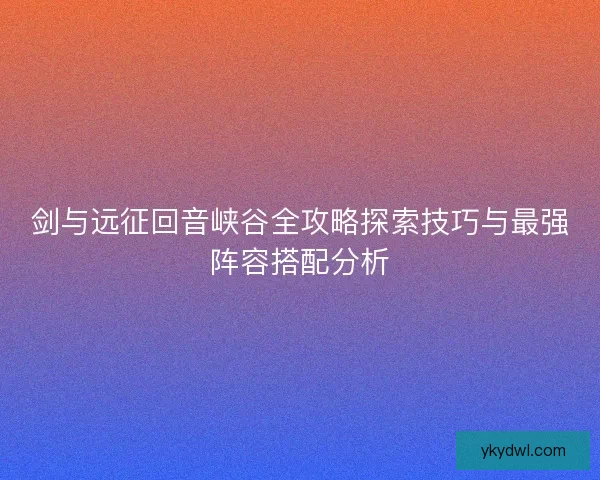 剑与远征回音峡谷全攻略探索技巧与最强阵容搭配分析
