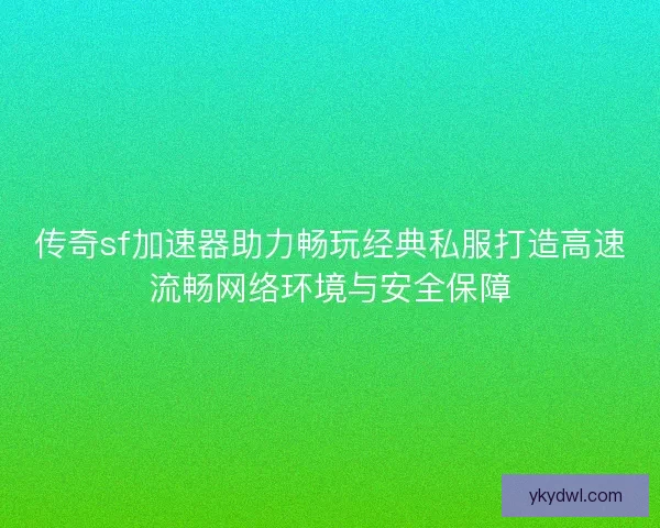 传奇sf加速器助力畅玩经典私服打造高速流畅网络环境与安全保障
