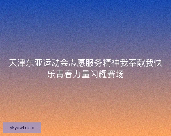 天津东亚运动会志愿服务精神我奉献我快乐青春力量闪耀赛场