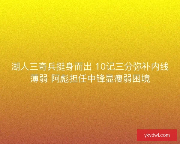 湖人三奇兵挺身而出 10记三分弥补内线薄弱 阿彪担任中锋显瘦弱困境