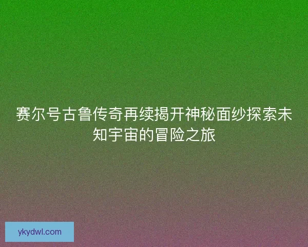 赛尔号古鲁传奇再续揭开神秘面纱探索未知宇宙的冒险之旅