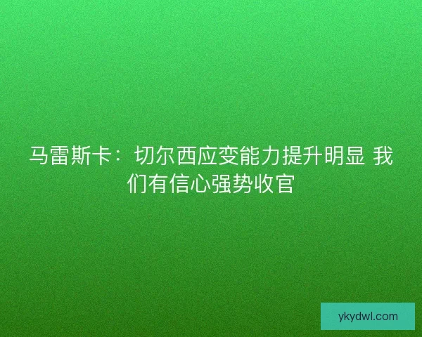 马雷斯卡：切尔西应变能力提升明显 我们有信心强势收官