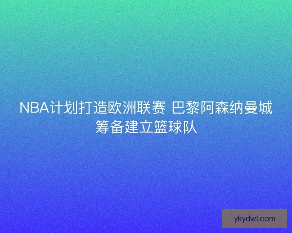 NBA计划打造欧洲联赛 巴黎阿森纳曼城筹备建立篮球队