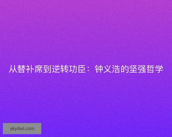 从替补席到逆转功臣：钟义浩的坚强哲学