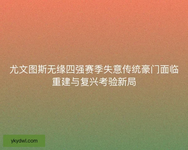尤文图斯无缘四强赛季失意传统豪门面临重建与复兴考验新局
