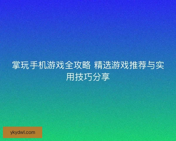 掌玩手机游戏全攻略 精选游戏推荐与实用技巧分享