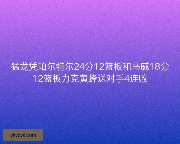 猛龙凭珀尔特尔24分12篮板和马威18分12篮板力克黄蜂送对手4连败