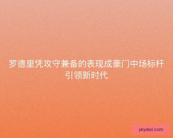 罗德里凭攻守兼备的表现成豪门中场标杆引领新时代