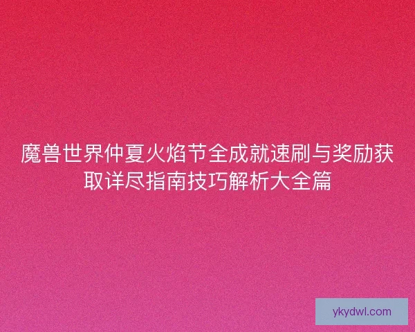 魔兽世界仲夏火焰节全成就速刷与奖励获取详尽指南技巧解析大全篇