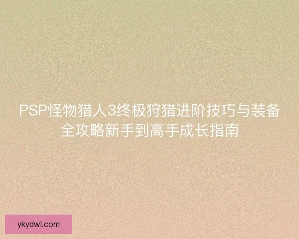 PSP怪物猎人3终极狩猎进阶技巧与装备全攻略新手到高手成长指南