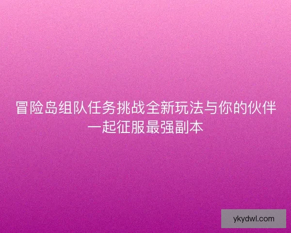 冒险岛组队任务挑战全新玩法与你的伙伴一起征服最强副本