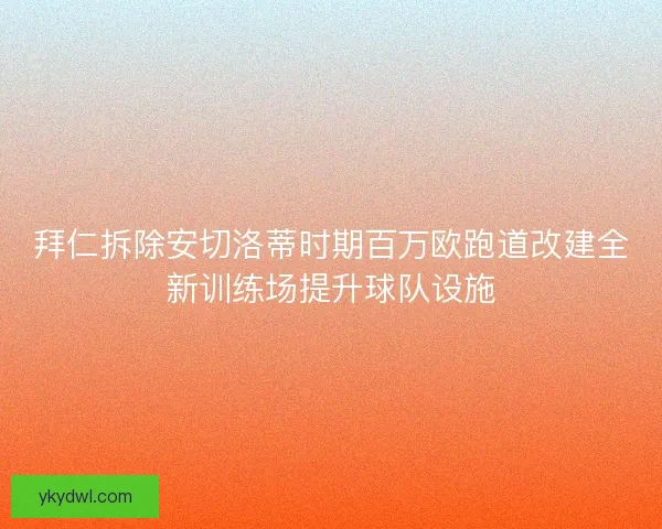 拜仁拆除安切洛蒂时期百万欧跑道改建全新训练场提升球队设施