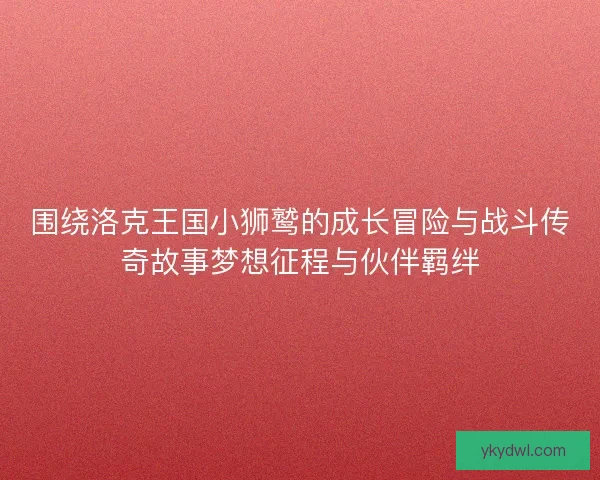 围绕洛克王国小狮鹫的成长冒险与战斗传奇故事梦想征程与伙伴羁绊
