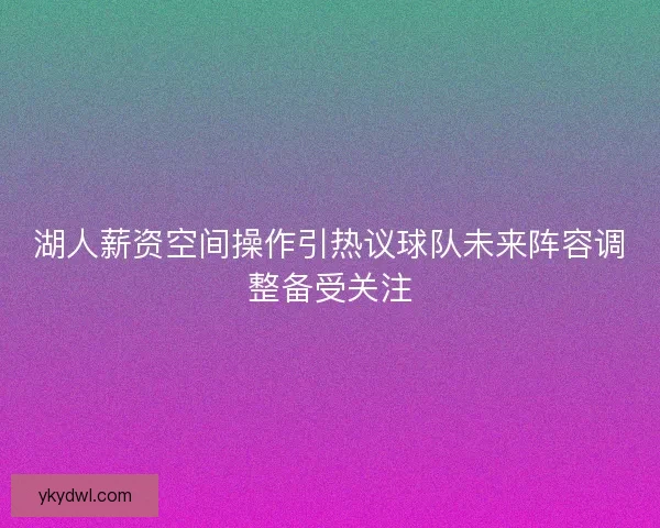 湖人薪资空间操作引热议球队未来阵容调整备受关注