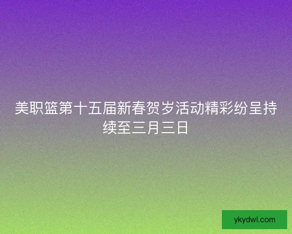 美职篮第十五届新春贺岁活动精彩纷呈持续至三月三日