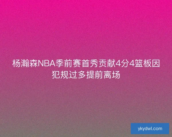 杨瀚森NBA季前赛首秀贡献4分4篮板因犯规过多提前离场