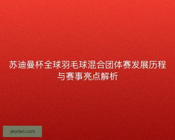 苏迪曼杯全球羽毛球混合团体赛发展历程与赛事亮点解析
