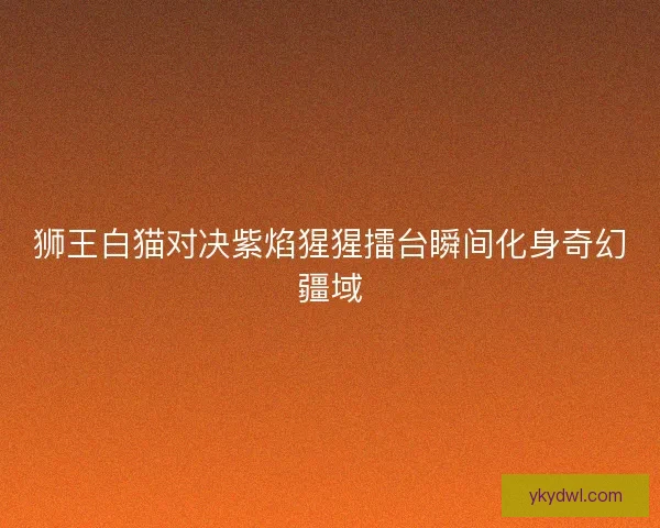 狮王白猫对决紫焰猩猩擂台瞬间化身奇幻疆域