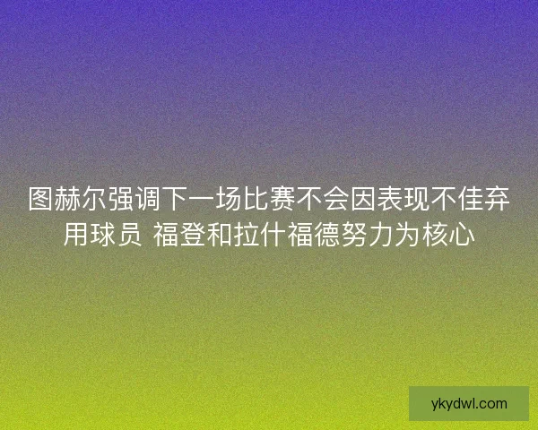 图赫尔强调下一场比赛不会因表现不佳弃用球员 福登和拉什福德努力为核心