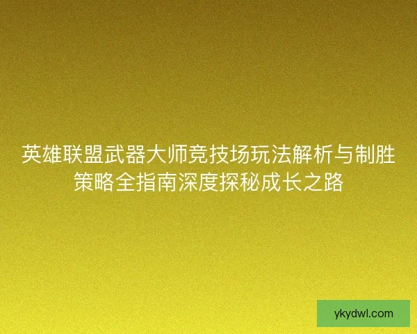 英雄联盟武器大师竞技场玩法解析与制胜策略全指南深度探秘成长之路