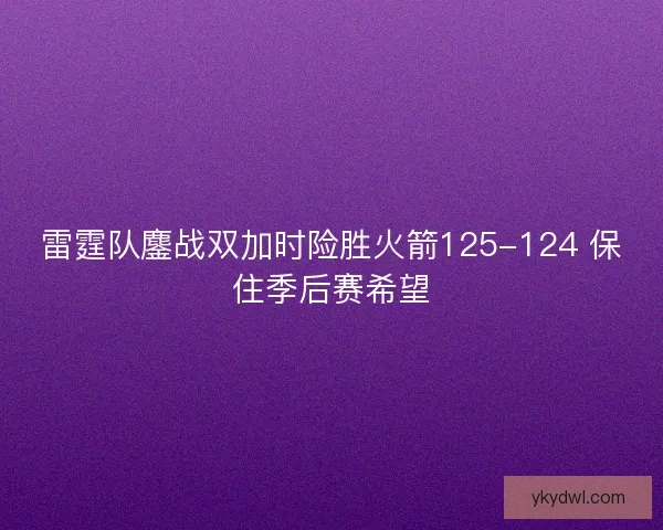 雷霆队鏖战双加时险胜火箭125-124 保住季后赛希望