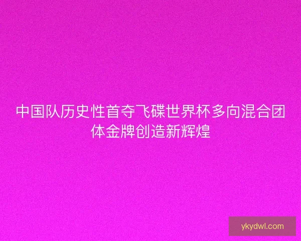 中国队历史性首夺飞碟世界杯多向混合团体金牌创造新辉煌