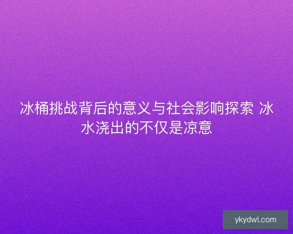 冰桶挑战背后的意义与社会影响探索 冰水浇出的不仅是凉意 冰桶挑战背后的意义与社会影响探索 冰水浇出的不仅是凉意