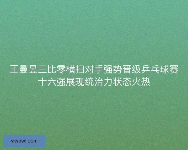 王曼昱三比零横扫对手强势晋级乒乓球赛十六强展现统治力状态火热