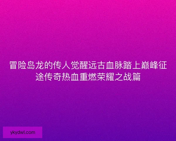 冒险岛龙的传人觉醒远古血脉踏上巅峰征途传奇热血重燃荣耀之战篇