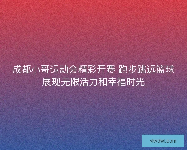 成都小哥运动会精彩开赛 跑步跳远篮球展现无限活力和幸福时光