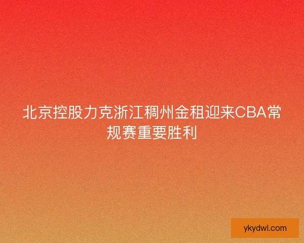 北京控股力克浙江稠州金租迎来CBA常规赛重要胜利