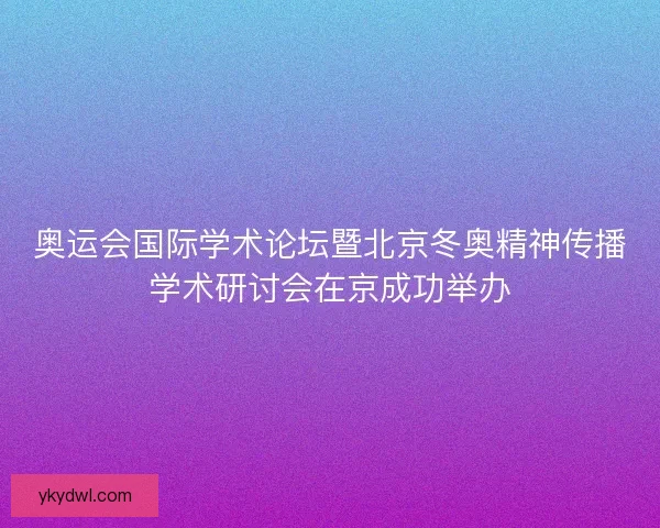 奥运会国际学术论坛暨北京冬奥精神传播学术研讨会在京成功举办