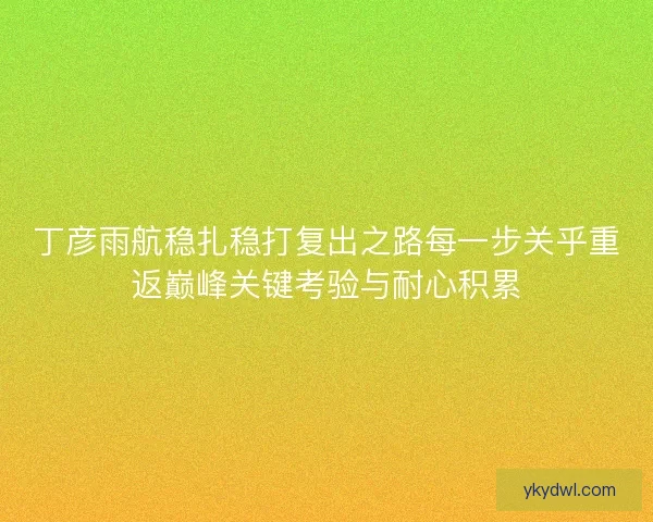 丁彦雨航稳扎稳打复出之路每一步关乎重返巅峰关键考验与耐心积累