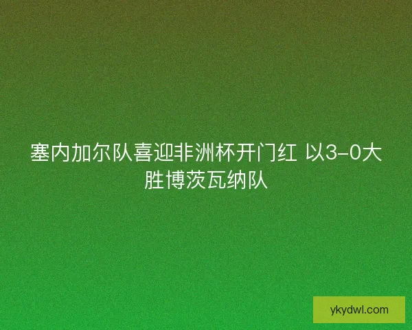 塞内加尔队喜迎非洲杯开门红 以3-0大胜博茨瓦纳队